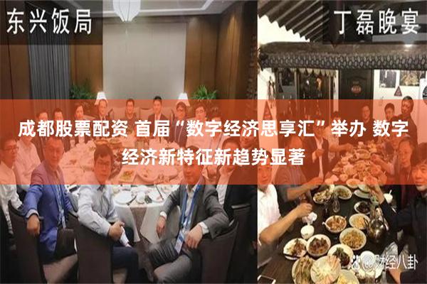 成都股票配资 首届“数字经济思享汇”举办 数字经济新特征新趋势显著