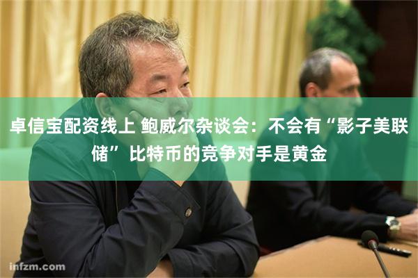 卓信宝配资线上 鲍威尔杂谈会：不会有“影子美联储” 比特币的竞争对手是黄金