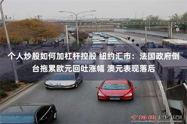 个人炒股如何加杠杆控股 纽约汇市：法国政府倒台拖累欧元回吐涨幅 澳元表现落后