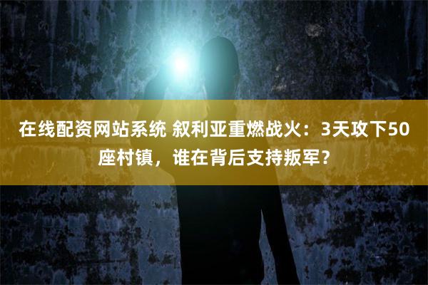 在线配资网站系统 叙利亚重燃战火：3天攻下50座村镇，谁在背后支持叛军？