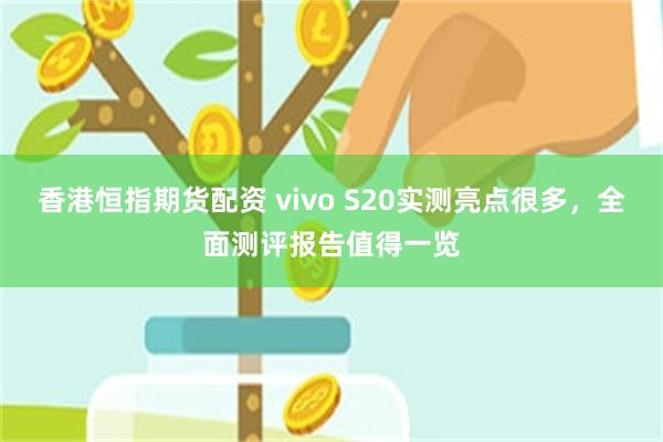 香港恒指期货配资 vivo S20实测亮点很多，全面测评报告值得一览