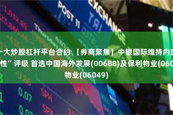 十大炒股杠杆平台合约 【券商聚焦】中银国际维持内房“中性”评级 首选中国海外发展(00688)及保利物业(06049)