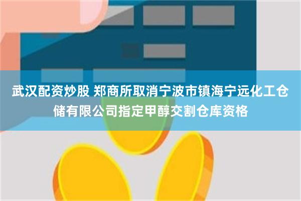 武汉配资炒股 郑商所取消宁波市镇海宁远化工仓储有限公司指定甲醇交割仓库资格