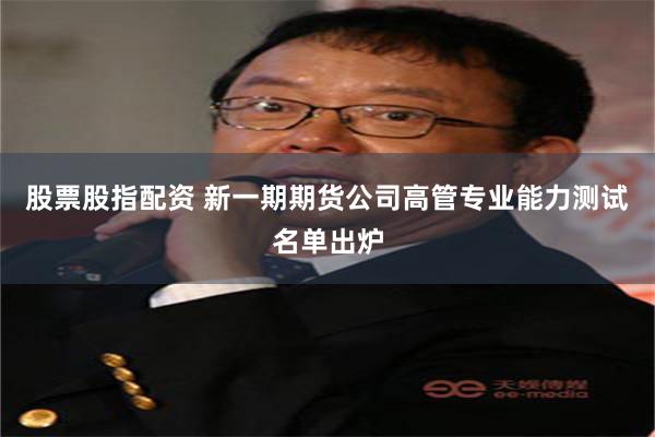 股票股指配资 新一期期货公司高管专业能力测试名单出炉