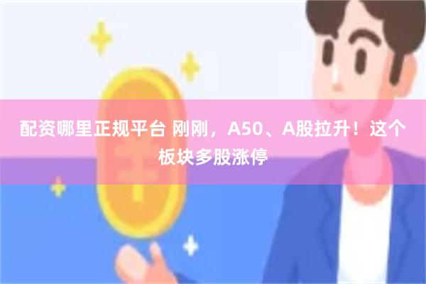 配资哪里正规平台 刚刚，A50、A股拉升！这个板块多股涨停