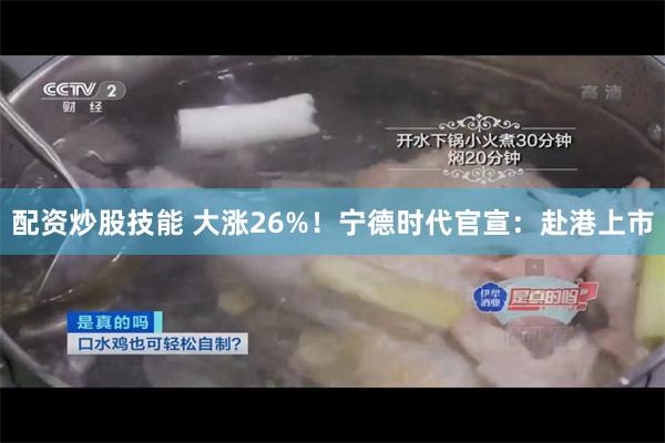 配资炒股技能 大涨26%！宁德时代官宣：赴港上市