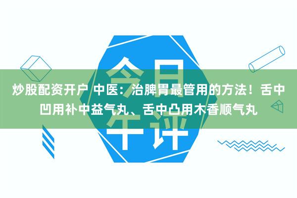 炒股配资开户 中医：治脾胃最管用的方法！舌中凹用补中益气丸、舌中凸用木香顺气丸