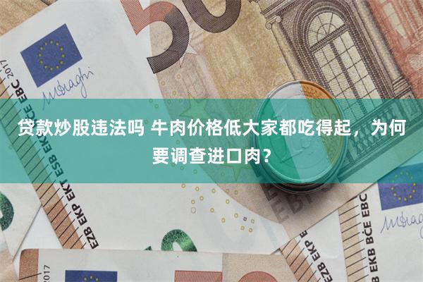 贷款炒股违法吗 牛肉价格低大家都吃得起，为何要调查进口肉？