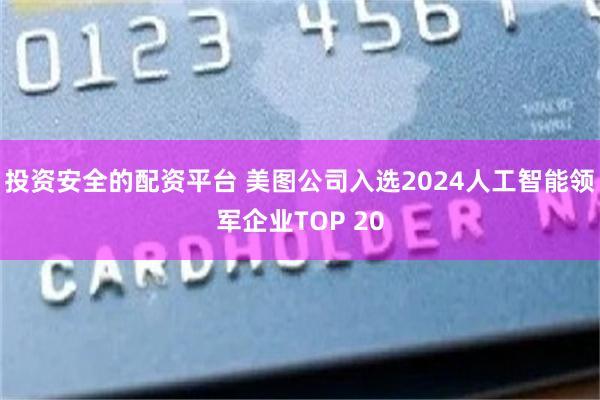 投资安全的配资平台 美图公司入选2024人工智能领军企业TOP 20