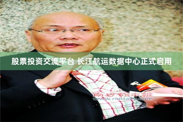 股票投资交流平台 长江航运数据中心正式启用