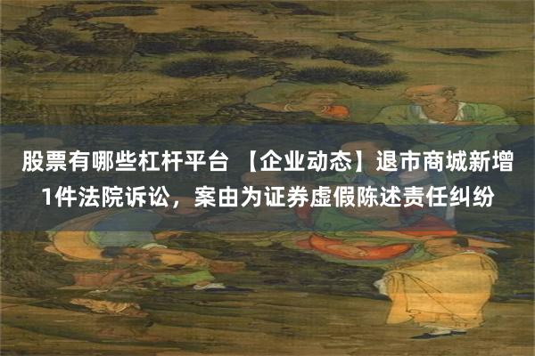 股票有哪些杠杆平台 【企业动态】退市商城新增1件法院诉讼，案由为证券虚假陈述责任纠纷