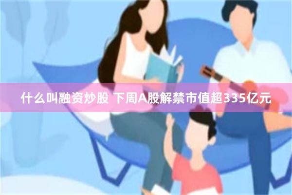 什么叫融资炒股 下周A股解禁市值超335亿元