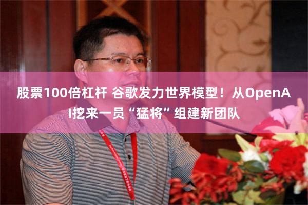 股票100倍杠杆 谷歌发力世界模型！从OpenAI挖来一员“猛将”组建新团队