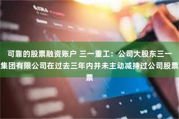 可靠的股票融资账户 三一重工：公司大股东三一集团有限公司在过去三年内并未主动减持过公司股票