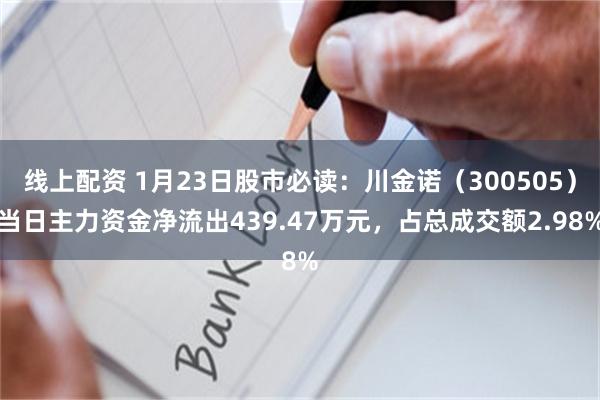 线上配资 1月23日股市必读：川金诺（300505）当日主力资金净流出439.47万元，占总成交额2.98%