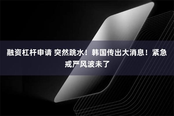 融资杠杆申请 突然跳水！韩国传出大消息！紧急戒严风波未了