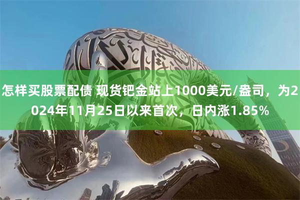 怎样买股票配债 现货钯金站上1000美元/盎司，为2024年11月25日以来首次，日内涨1.85%