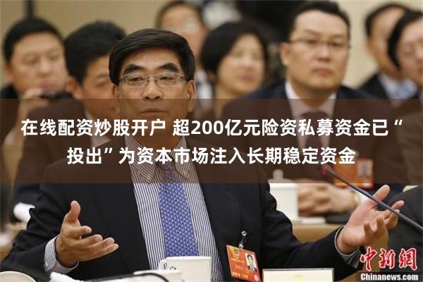 在线配资炒股开户 超200亿元险资私募资金已“投出”为资本市场注入长期稳定资金