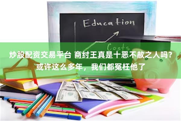 炒股配资交易平台 商纣王真是十恶不赦之人吗？或许这么多年，我们都冤枉他了