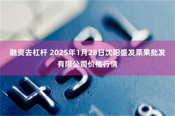 融资去杠杆 2025年1月28日沈阳盛发菜果批发有限公司价格行情