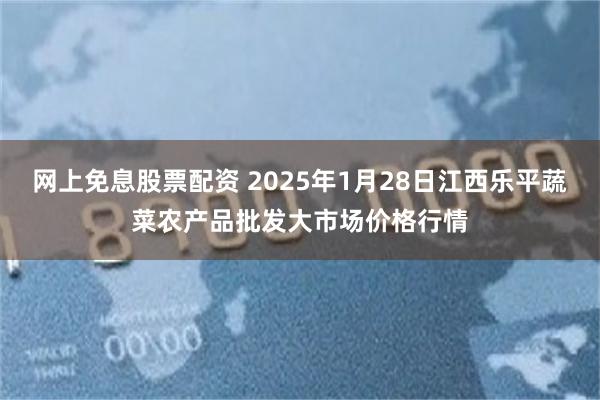 网上免息股票配资 2025年1月28日江西乐平蔬菜农产品批发大市场价格行情