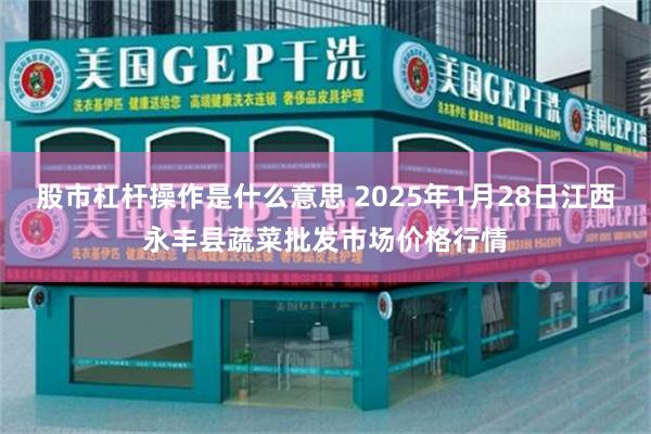 股市杠杆操作是什么意思 2025年1月28日江西永丰县蔬菜批发市场价格行情