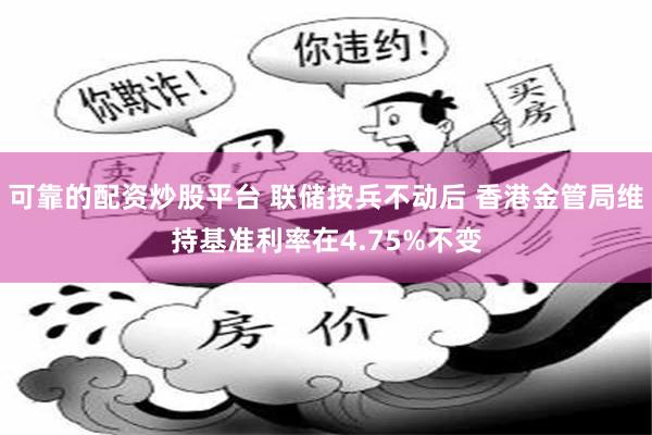 可靠的配资炒股平台 联储按兵不动后 香港金管局维持基准利率在4.75%不变