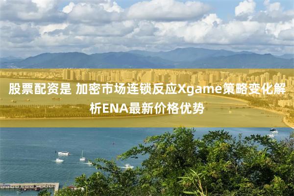 股票配资是 加密市场连锁反应Xgame策略变化解析ENA最新价格优势