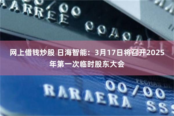 网上借钱炒股 日海智能：3月17日将召开2025年第一次临时股东大会