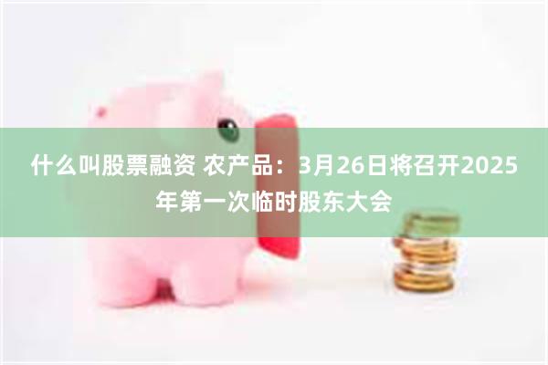 什么叫股票融资 农产品：3月26日将召开2025年第一次临时股东大会