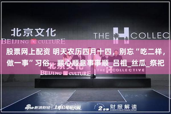股票网上配资 明天农历四月十四，别忘“吃二样，做一事”习俗，顺心顺意事事顺_吕祖_丝瓜_祭祀