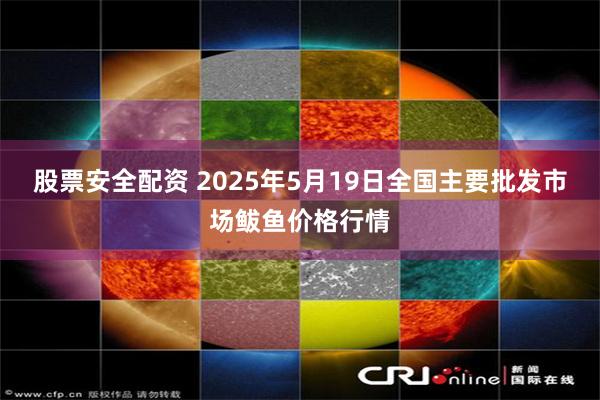 股票安全配资 2025年5月19日全国主要批发市场鲅鱼价格行情
