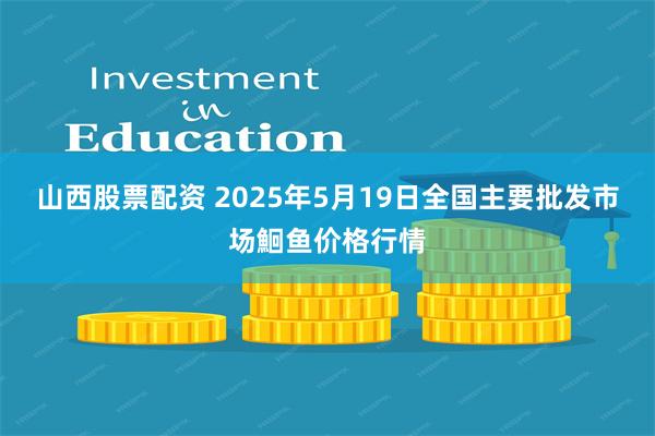 山西股票配资 2025年5月19日全国主要批发市场鮰鱼价格行情