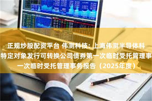 正规炒股配资平台 伟测科技: 上海伟测半导体科技股份有限公司向不特定对象发行可转换公司债券第一次临时受托管理事务报告（2025年度）