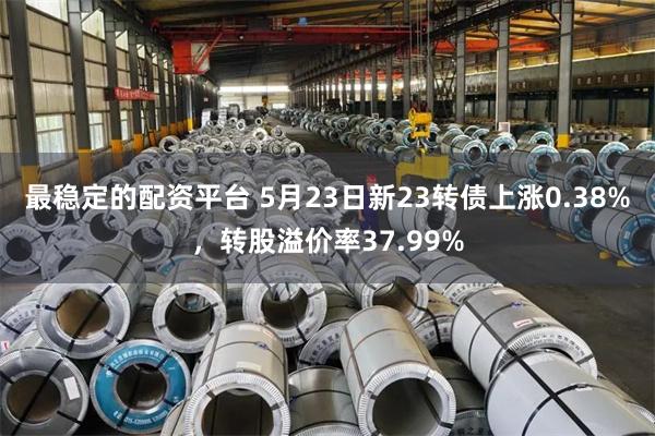最稳定的配资平台 5月23日新23转债上涨0.38%，转股溢价率37.99%