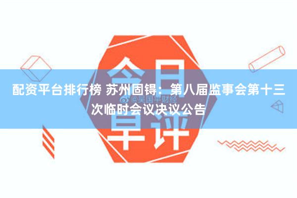 配资平台排行榜 苏州固锝：第八届监事会第十三次临时会议决议公告
