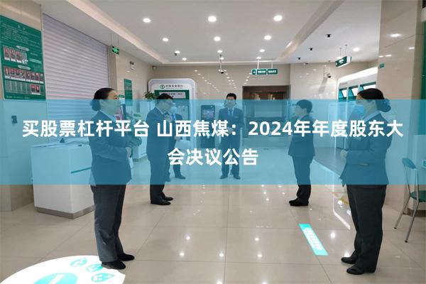 买股票杠杆平台 山西焦煤：2024年年度股东大会决议公告