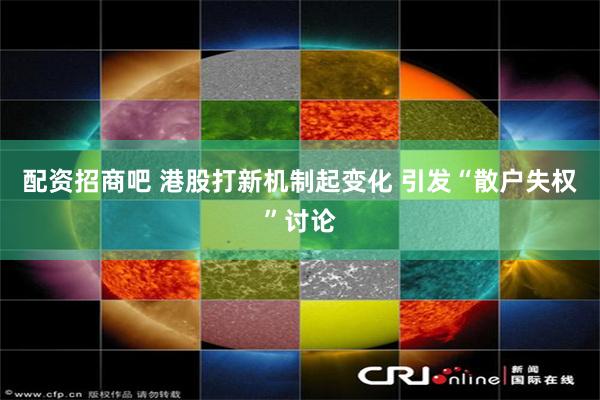 配资招商吧 港股打新机制起变化 引发“散户失权”讨论