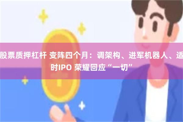 股票质押杠杆 变阵四个月：调架构、进军机器人、适时IPO 荣耀回应“一切”