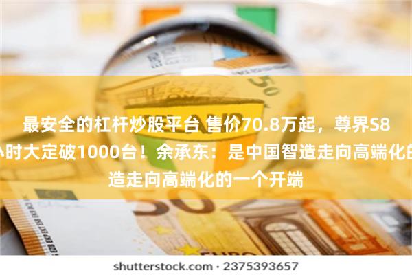 最安全的杠杆炒股平台 售价70.8万起，尊界S800上市1小时大定破1000台！余承东：是中国智造走向高端化的一个开端