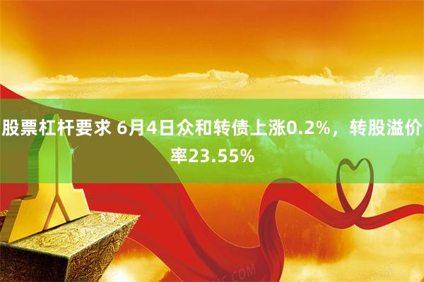 股票杠杆要求 6月4日众和转债上涨0.2%，转股溢价率23.55%