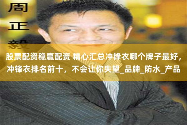股票配资稳赢配资 精心汇总冲锋衣哪个牌子最好，冲锋衣排名前十，不会让你失望_品牌_防水_产品