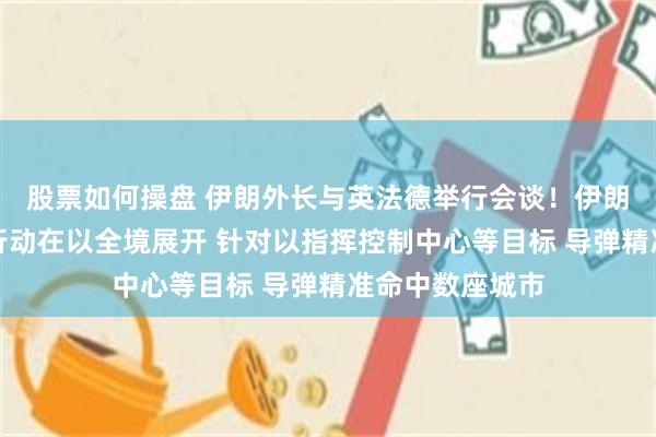 股票如何操盘 伊朗外长与英法德举行会谈！伊朗：第十七阶段行动在以全境展开 针对以指挥控制中心等目标 导弹精准命中数座城市