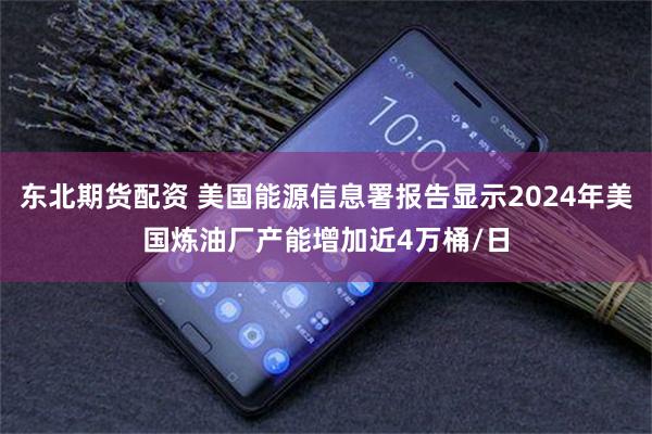 东北期货配资 美国能源信息署报告显示2024年美国炼油厂产能增加近4万桶/日