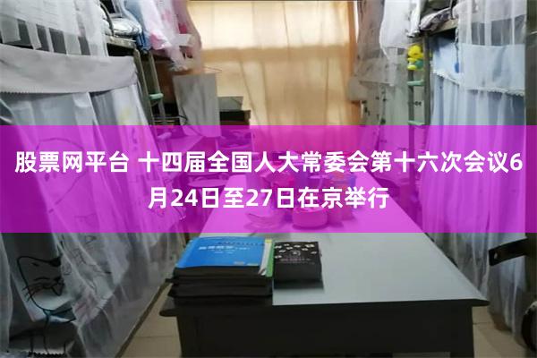 股票网平台 十四届全国人大常委会第十六次会议6月24日至27日在京举行