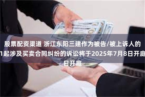 股票配资渠道 浙江东阳三建作为被告/被上诉人的1起涉及买卖合同纠纷的诉讼将于2025年7月8日开庭