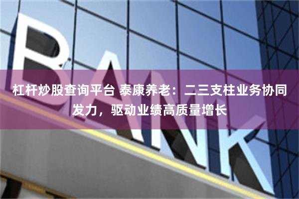 杠杆炒股查询平台 泰康养老：二三支柱业务协同发力，驱动业绩高质量增长